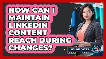 How Can I Maintain LinkedIn Content Reach During Changes?