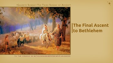 Gaudete Sunday (Third Sunday of Advent) ~ The Final Ascent to Bethlehem