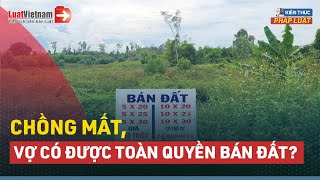 Vợ Có Được Toàn Quyền Bán Đất Khi Chồng Mất?  | LuatVietnam