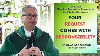 YOUR REQUEST COMES WITH RESPONSIBILITY Homily by Fr. Dave Concepcion Guadalupe Pilgrimage (Day 7)