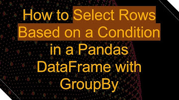 How to Select Rows Based on a Condition in a Pandas DataFrame with GroupBy