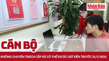 Cán bộ không chuyên trách cấp xã có thể được giữ đến trước 31/5/2026 | Báo Nhân Dân