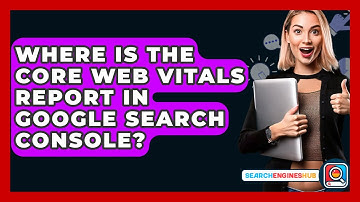 Where Is The Core Web Vitals Report In Google Search Console? - SearchEnginesHub.com