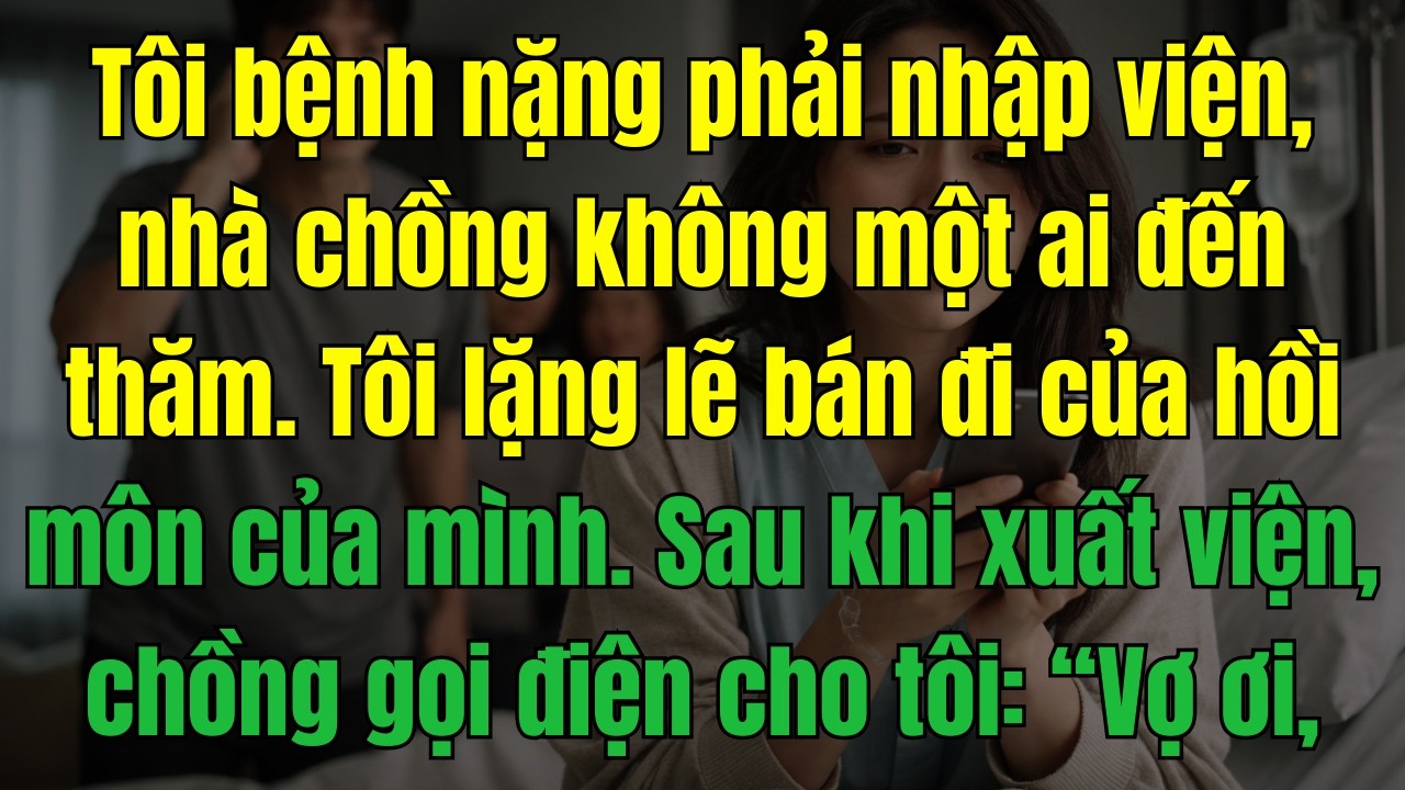 Tôi bệnh nặng phải nhập viện, nhà chồng không một ai đến thăm. Tôi lặng lẽ bán đi của hồi môn của...