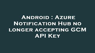 Android : Azure Notification Hub no longer accepting GCM API Key