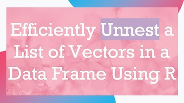 Efficiently Unnest a List of Vectors in a Data Frame Using R