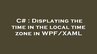 C# : Displaying the time in the local time zone in WPF/XAML
