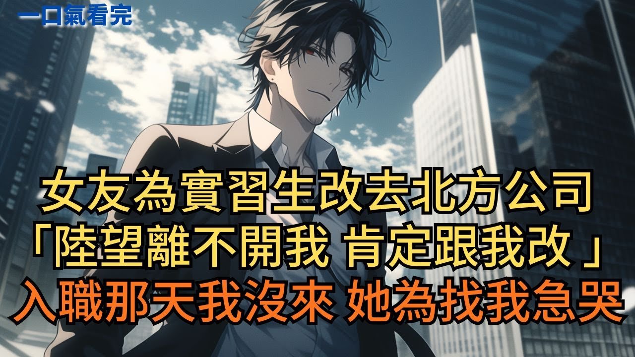 女友為實習生改去北方公司：「陸望離不開我，肯定跟我改。」入職那天我沒來，她急瘋，連夜飛往南方找我。#小说 #爽文