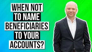 When NOT to name beneficiaries to your accounts