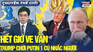 Tám chuyện Thế Giới: Putin hết cửa câu giờ? Trump rút gươm đâm trúng tử huyệt Nga