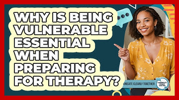 Why Is Being Vulnerable Essential When Preparing For Therapy? - Communicate Clearly Together