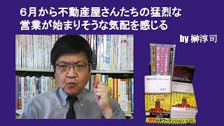 ６月から不動産屋さんたちの猛烈な営業が始まりそうな気配を感じる　by榊淳司