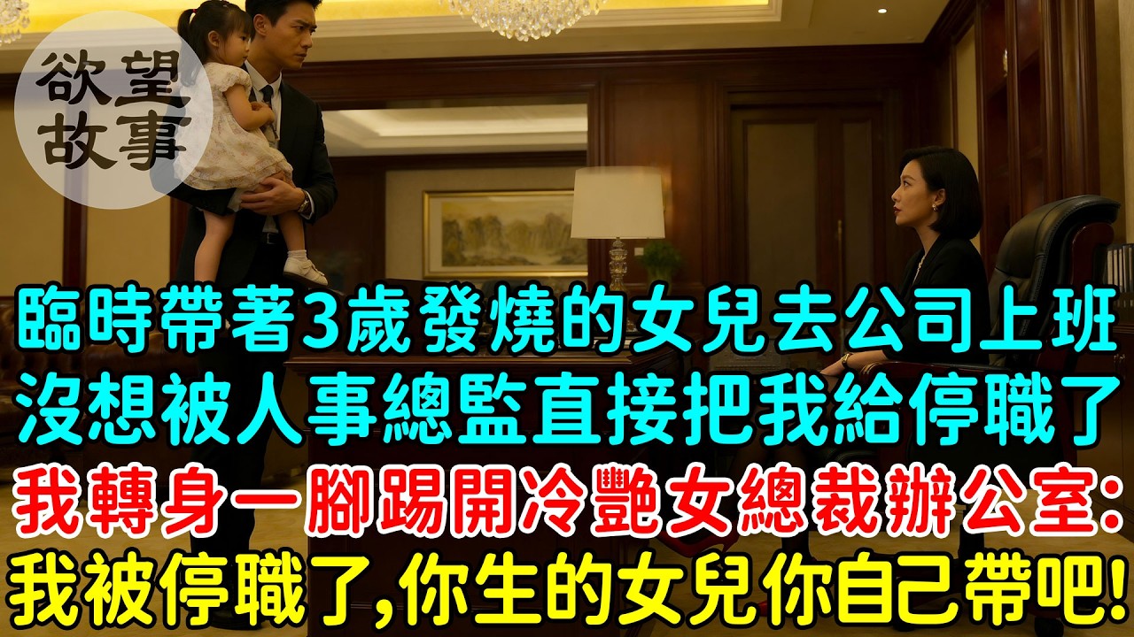 臨時帶著3歲發燒的女兒去公司上班，沒想被人事總監直接把我給停職了，我轉身一腳踢開冷艷女總裁辦公室：我被停職了，你生的女兒你自己帶吧！