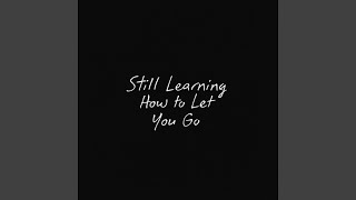 Still Learning How to Let You Go