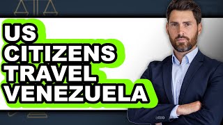 Can US Citizens Travel to Venezuela 2025 - Easy Guide