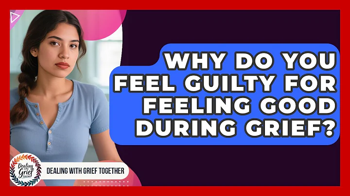Why Do You Feel Guilty For Feeling Good During Grief? - Dealing With Grief Together