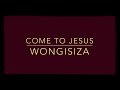 Come To Jesus - Wongisiza Wongicina (lyrics)