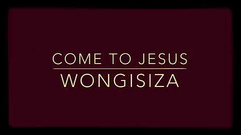 Come To Jesus - Wongisiza Wongicina (lyrics)