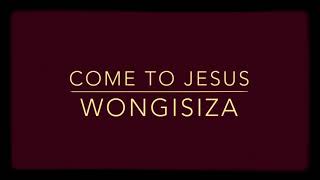 Come To Jesus - Wongisiza Wongicina (lyrics)