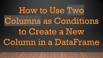 How to Use Two Columns as Conditions to Create a New Column in a DataFrame