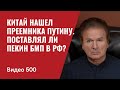 Китай нашел преемника Путину / Поставлял ли Пекин БМП Москве? / // №500 - Юрий Швец