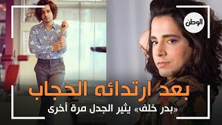 بعد ارتدائه الحجاب.. بدر خلف يثير الجدل مرة أخرى