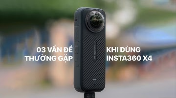 Insta360 X4 - Lưu ý quan trọng khi quay chụp camera 360 độ | Các vấn đề thường gặp