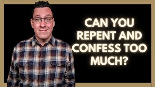 Can You Repent and Confess Too Much?