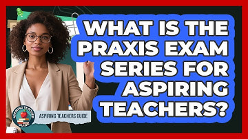 What Is The Praxis Exam Series For Aspiring Teachers? - Aspiring Teacher Guide