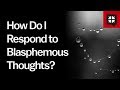 How Do I Respond to Blasphemous Thoughts?