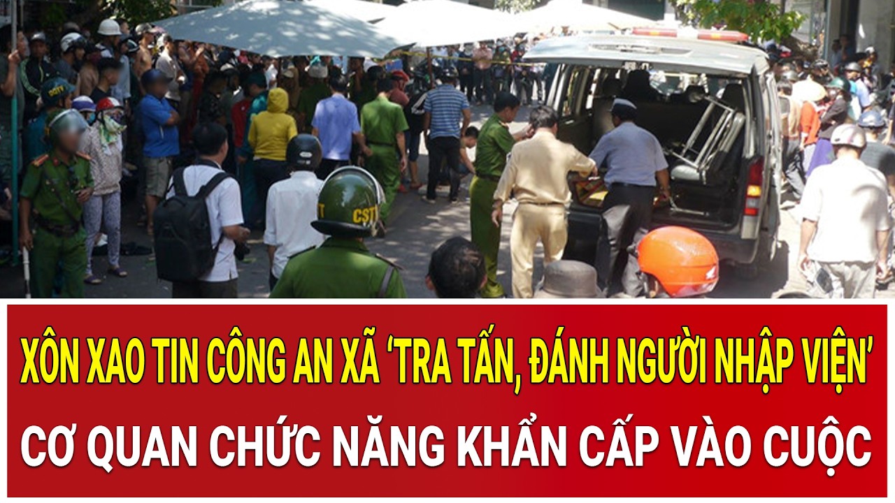Xôn xao tin Công an xã ‘tra tấn, đánh người nhập viện’, cơ quan chức năng khẩn cấp vào cuộc