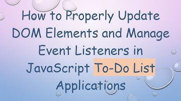How to Properly Update DOM Elements and Manage Event Listeners in JavaScript To-Do List Applications