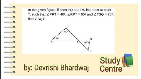 If lines PQ and RS intersect at point T such that PRQ = 40° RPT = 95° and TSQ = 75° find SQT