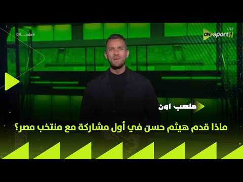 ملعب  ماذا قدم هيثم حسن في أول مشاركة مع منتخب مصر
