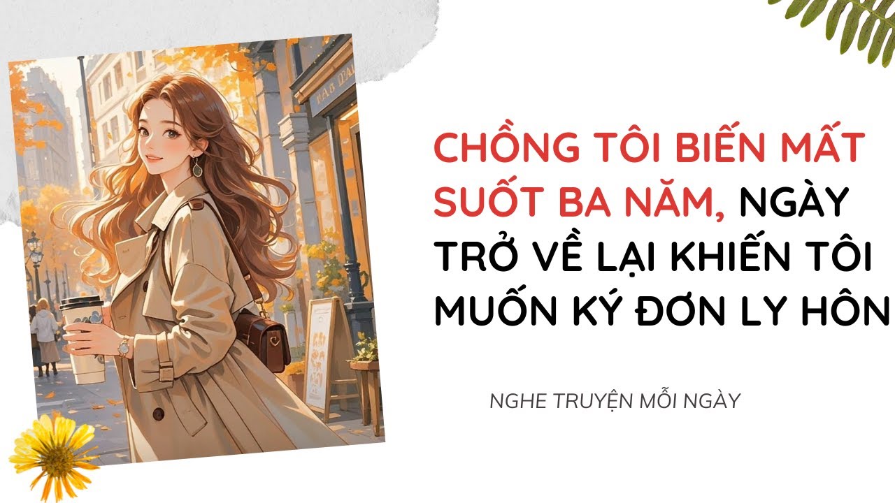 Chồng Tôi Biến Mất Suốt Ba Năm, Ngày Trở Về Lại Khiến Tôi Muốn Ký Đơn Ly Hôn