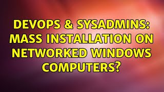 DevOps & SysAdmins: Mass installation on networked Windows computers? (5 Solutions!!)