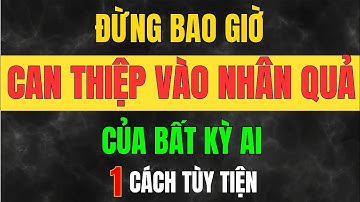 ĐỪNG CAN THIỆP VÀO NHÂN QUẢ CỦA NGƯỜI KHÁC - ĐỪNG CỨU Người SAI LÚC – ĐỪNG GÁNH NGHIỆP Thay Họ