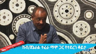 ከብርጋዴር ጄኔራል ተፈራ ማሞ ጋር የተደረገ ቆይታ