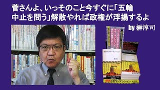 菅さんよ、いっそのこと今すぐに「五輪中止を問う」解散やれば政権が浮揚するよ　by 榊淳司