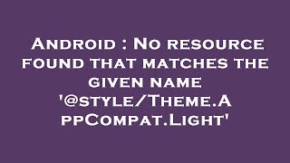 Android : No resource found that matches the given name '@style/Theme.AppCompat.Light'