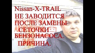 Nissan X Trail не заводится после замены сеточки бензонасоса .Причина..