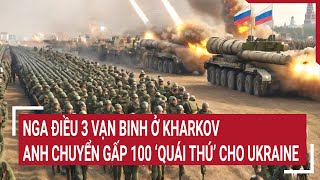 Chiến sự Nga-Ukraine: Nga điều 3 vạn binh ở Kharkov, Anh chuyển gấp 100 ‘quái thú’ cho Ukraine