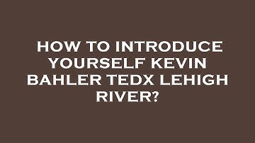 How to introduce yourself kevin bahler tedx lehigh river?