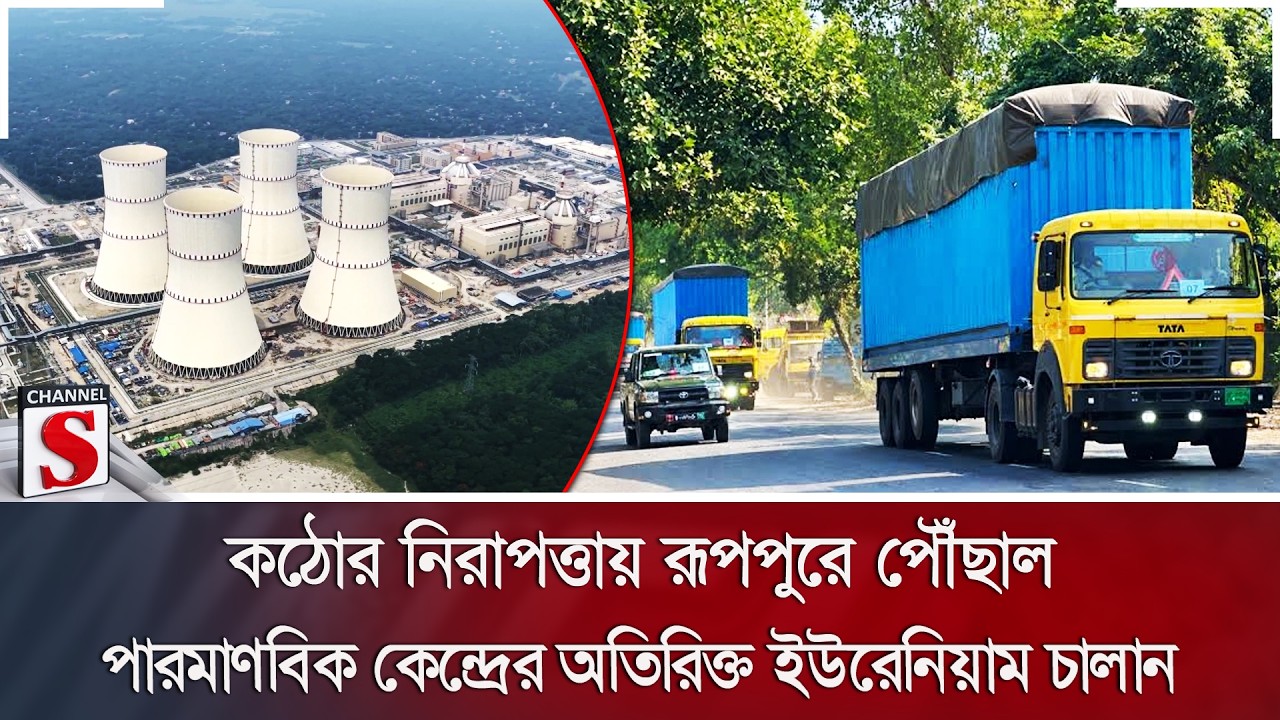 কঠোর নিরাপত্তায় রূপপুরে পৌঁছাল পারমাণবিক কেন্দ্রের অতিরিক্ত ইউরেনিয়াম চালান | Channel S News
