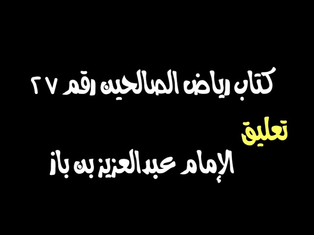 الشيخ ابن باز : التعليق على كتاب رياض الصالحين رقم ٢٧