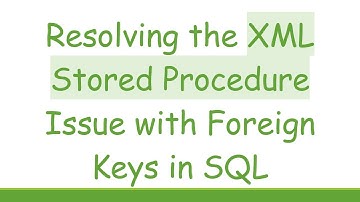 Resolving the XML Stored Procedure Issue with Foreign Keys in SQL