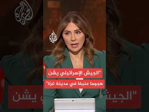 إعلام إسرائيلي هجوم عنيف للجيش يستهدف مدينة غزة