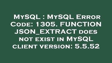 MySQL : MySQL Error Code: 1305. FUNCTION JSON_EXTRACT does not exist in MySQL client version: 5.5.52