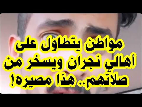 مواطن يتطاول على اهل منطقة نجران ويسخر من صلاتهم هذا مصيره