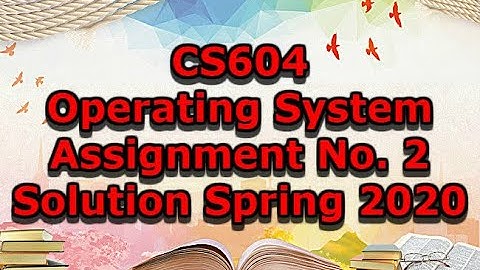 CS604 - Operating System Assignment No. 2 Solution Spring 2020